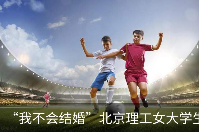 “我不会结婚”北京理工女大学生语出惊人：穷人生孩子是不负责任