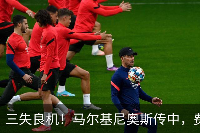 三失良机！马尔基尼奥斯传中，费兰抢点射门中柱