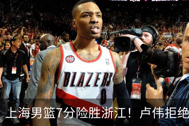 上海男篮7分险胜浙江！卢伟拒绝被逆转，古德温32分，拉塞尔9分