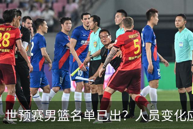 世预赛男篮名单已出？人员变化应该不大 周琦赵睿大概率回归