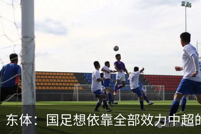 东体：国足想依靠全部效力中超的国脚完成突破，难度清晰可见