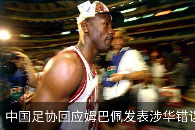 中国足协回应姆巴佩发表涉华错误言论