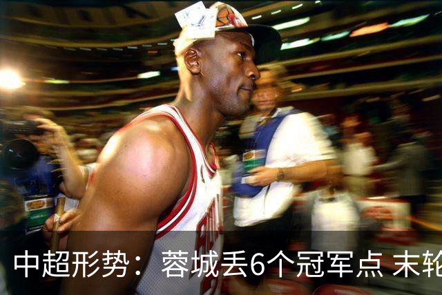 中超形势：蓉城丢6个冠军点 末轮不输泰山仍夺冠 盼津门虎阻击英博
