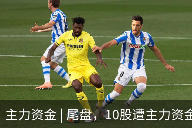 主力资金 | 尾盘，10股遭主力资金抛售超1亿元