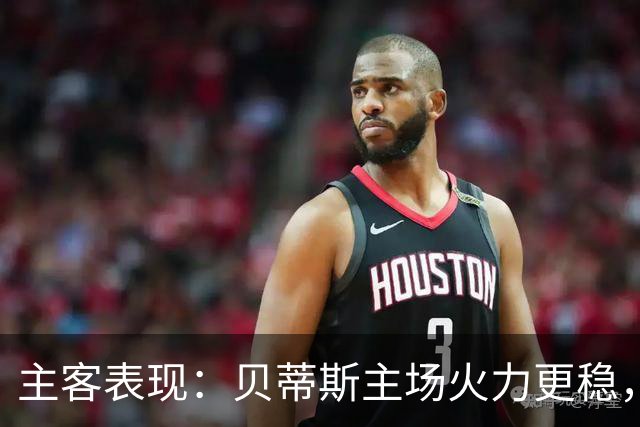 主客表现：贝蒂斯主场火力更稳，马拉加客场起伏明显