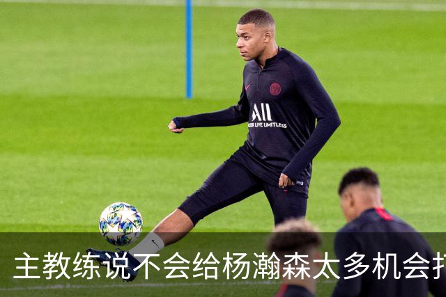 主教练说不会给杨瀚森太多机会打球，球迷反而认为这是巨大进步