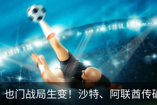 也门战局生变！沙特、阿联酋传破冰结盟，再度联手围剿胡塞