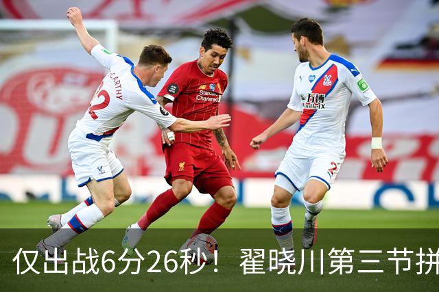 仅出战6分26秒！翟晓川第三节拼抢篮板吃到个人第5犯 犯满离场