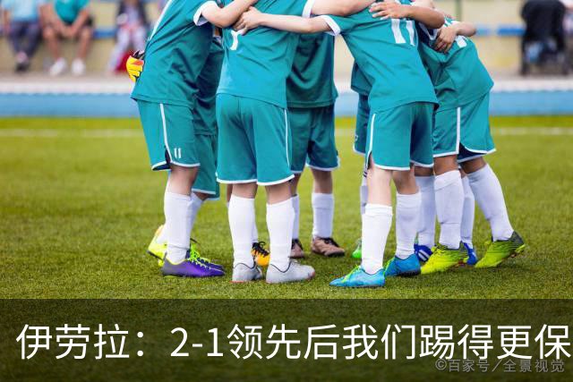 伊劳拉：2-1领先后我们踢得更保守，最后几分钟处理得不错