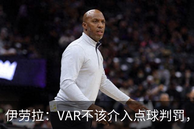 伊劳拉：VAR不该介入点球判罚，就像森林对我们获点时那样