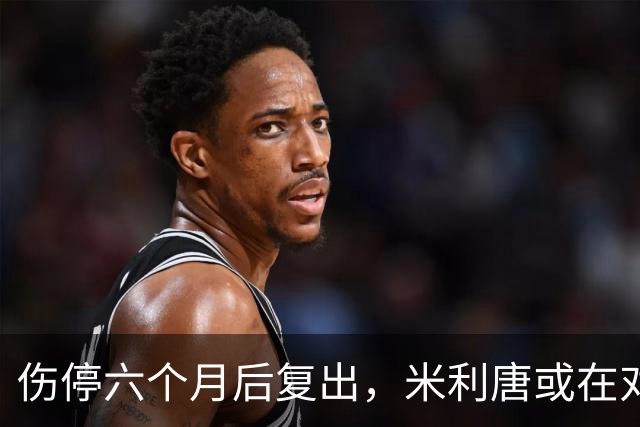 伤停六个月后复出，米利唐或在对桑坦德与雅典AEK时获更多时间