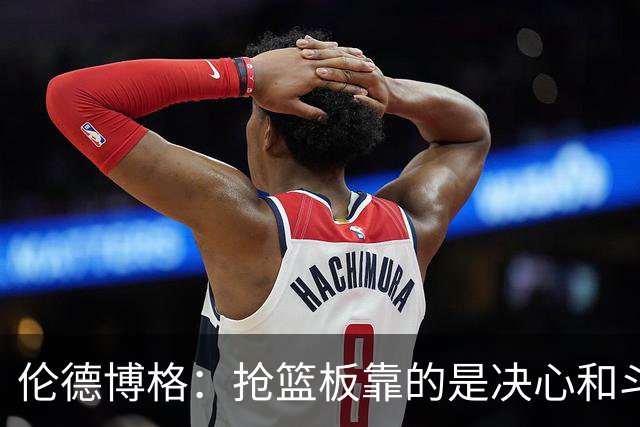 伦德博格：抢篮板靠的是决心和斗志 队友卡位会让抢板变得轻松