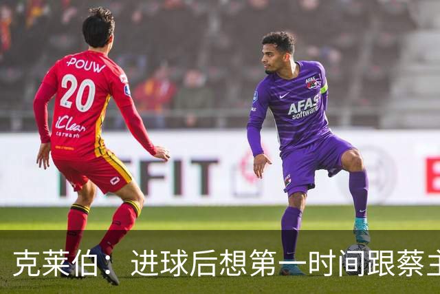 克莱伯：进球后想第一时间跟蔡主席分享喜悦，希望他能开心