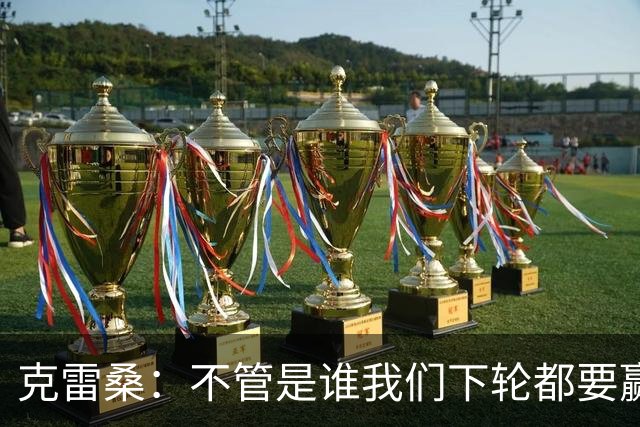 克雷桑：不管是谁我们下轮都要赢球，假设蓉城已夺冠我们也会争胜