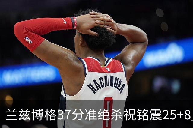 兰兹博格37分准绝杀祝铭震25+8 山东险胜广州