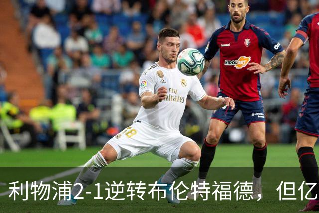 利物浦2-1逆转布伦特福德，但亿欧新援沦为“水货”在所难免