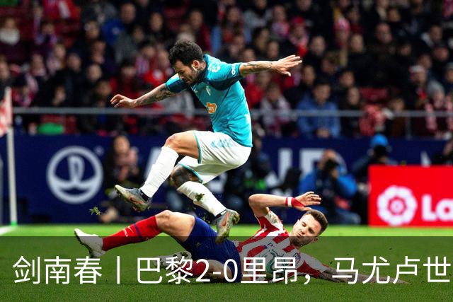 剑南春丨巴黎2-0里昂，马尤卢世界波，霍茨建功