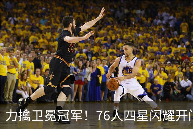力擒卫冕冠军！76人四星闪耀开门红：詹皇选对球队