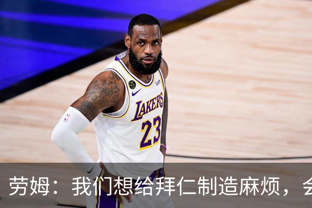 劳姆：我们想给拜仁制造麻烦，会带着信心前往挑战