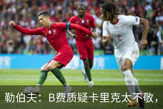 勒伯夫：B费质疑卡里克太不敬，这是球员的一种背叛
