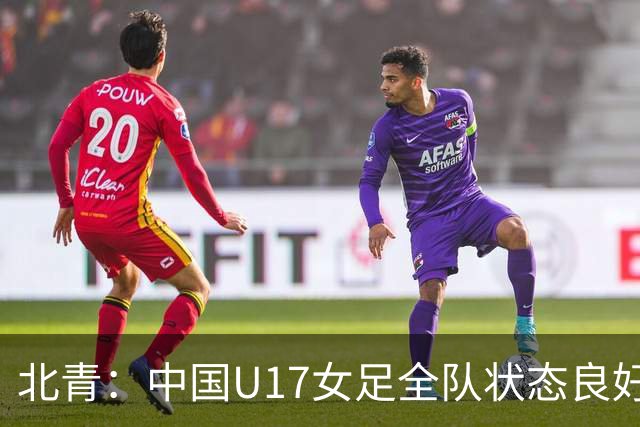 北青：中国U17女足全队状态良好，世界杯首战肯尼亚力争开门红