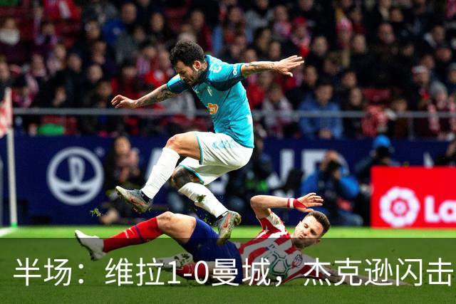 半场：维拉1-0曼城，杰克逊闪击，恩迪亚耶中柱