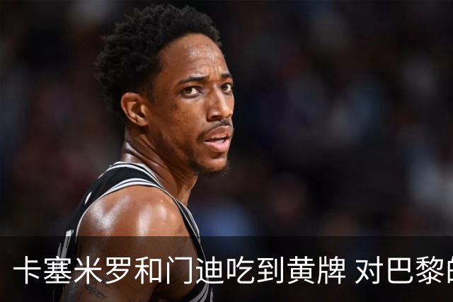 卡塞米罗和门迪吃到黄牌 对巴黎的第二回合将停赛