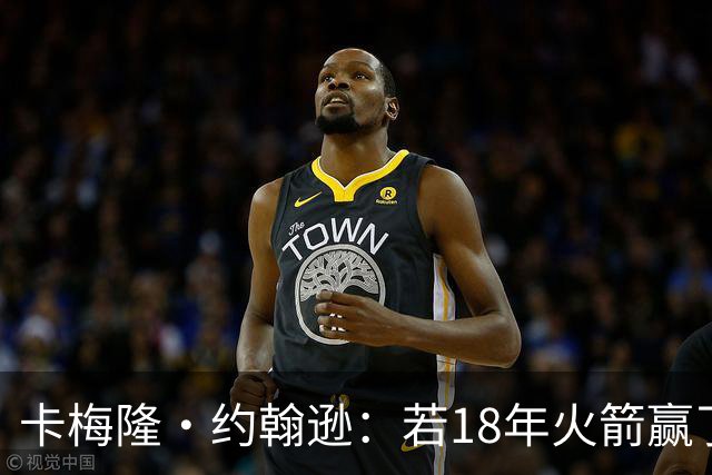 卡梅隆·约翰逊：若18年火箭赢了勇士 灯泡的历史地位会是怎样的