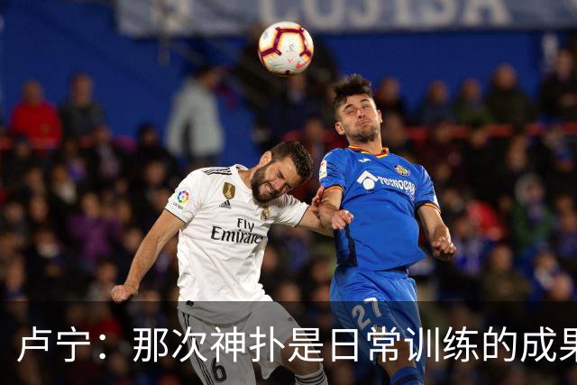 卢宁：那次神扑是日常训练的成果；取胜的关键是纪律性和态度