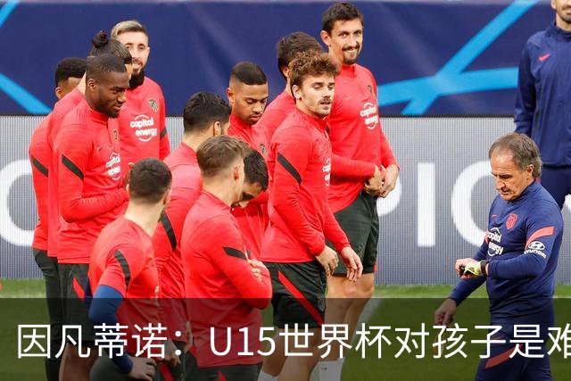 因凡蒂诺：U15世界杯对孩子是难忘经历，他们有人未来会踢世界杯