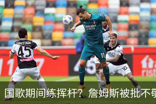 国歌期间练挥杆？詹姆斯被批不敬，本人未回应