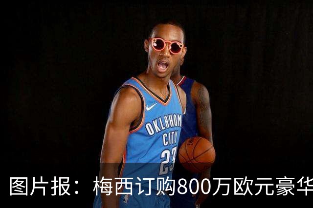 图片报：梅西订购800万欧元豪华游艇