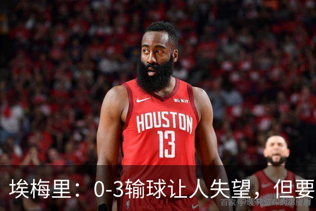 埃梅里：0-3输球让人失望，但要看到一些球员的进步