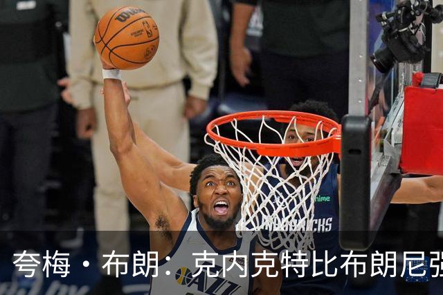 夸梅·布朗：克内克特比布朗尼强却被裁 他成了NBA人情世故牺牲品