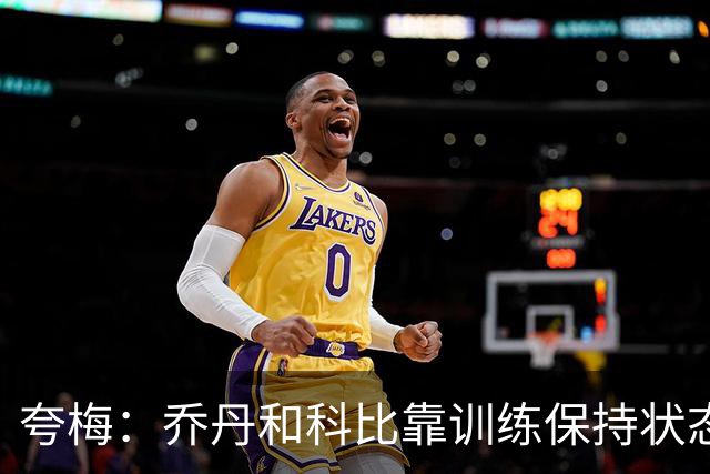 夸梅：乔丹和科比靠训练保持状态 詹姆斯根本不打磨篮球技术