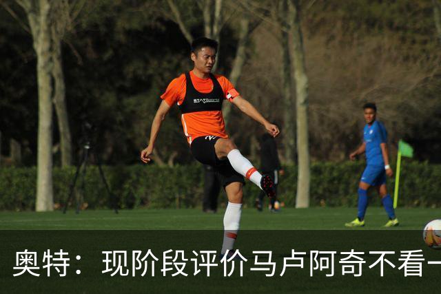 奥特：现阶段评价马卢阿奇不看一场场比赛 要看他未来的发展模样