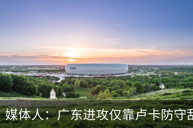 媒体人：广东进攻仅靠卢卡防守乱套 主帅该反思方向是否有问题