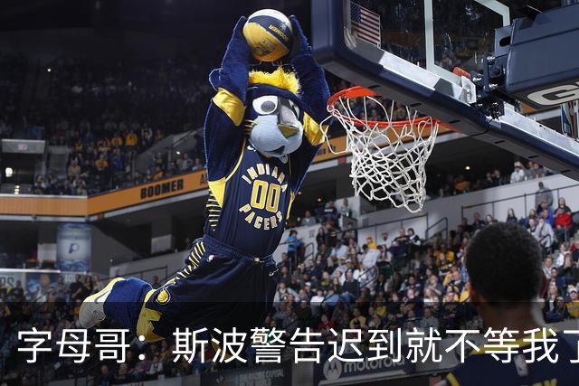 字母哥：斯波警告迟到就不等我了 我说生涯只因抠门迟到过一次