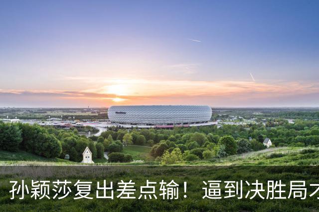 孙颖莎复出差点输！逼到决胜局才艰难取胜，赛后回应原因，不容易