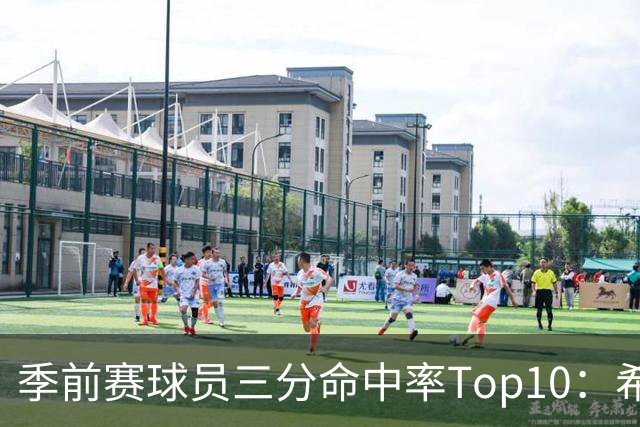 季前赛球员三分命中率Top10：希罗居首 冈萨雷斯第二 马穆第三