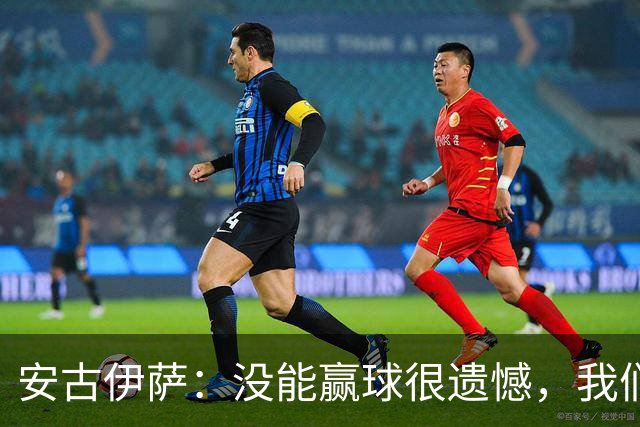 安古伊萨：没能赢球很遗憾，我们本不应该再丢掉第三球