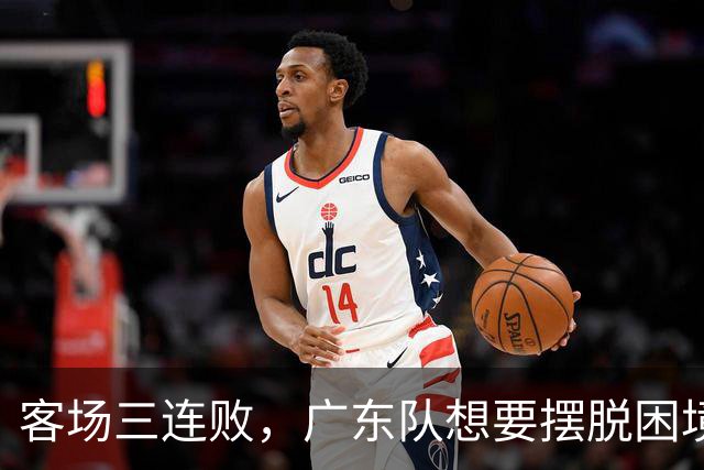 客场三连败，广东队想要摆脱困境，必须裁掉三人，交易一人
