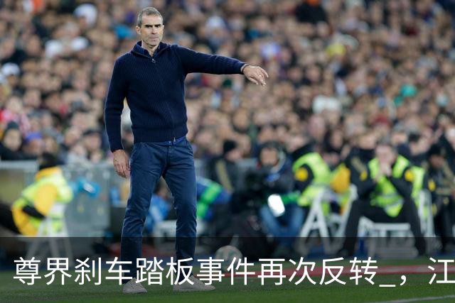 尊界刹车踏板事件再次反转 ，江淮被逼到墙角