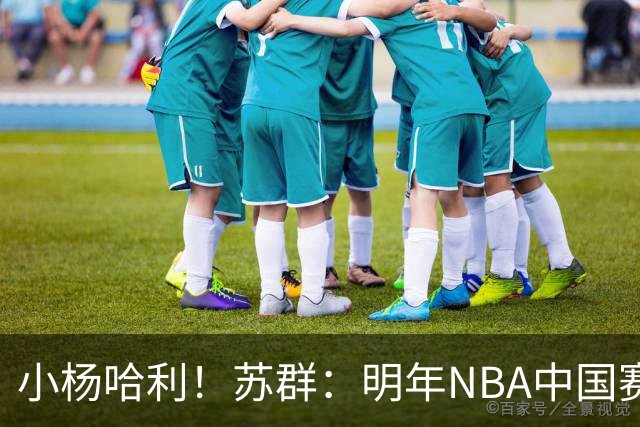 小杨哈利！苏群：明年NBA中国赛对阵双方将是开拓者对步行者