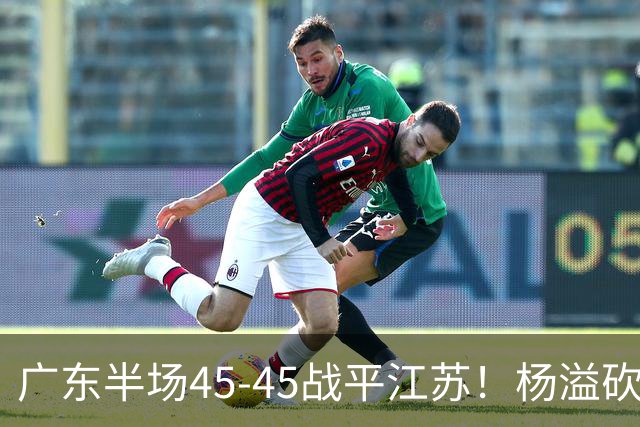 广东半场45-45战平江苏！杨溢砍12分，徐杰又梦游，杜锋现场观战