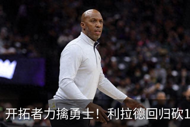 开拓者力擒勇士！利拉德回归砍15分，杨瀚森6分
