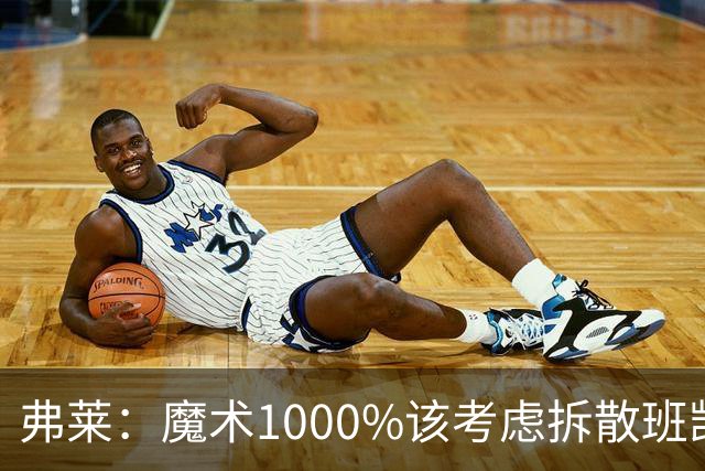 弗莱：魔术1000%该考虑拆散班凯罗和小瓦格纳 他们不是双探花