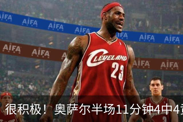 很积极！奥萨尔半场11分钟4中4贡献8分 但已4犯在身
