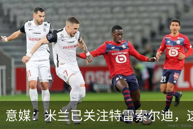意媒：米兰已关注特雷索尔迪，这笔交易未来或会变得非常具体