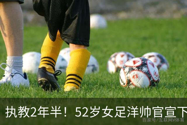 执教2年半！52岁女足洋帅官宣下课 带队获亚运第4+近12年最差战绩